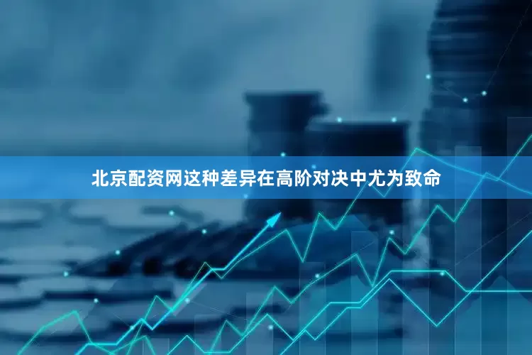 北京配资网这种差异在高阶对决中尤为致命