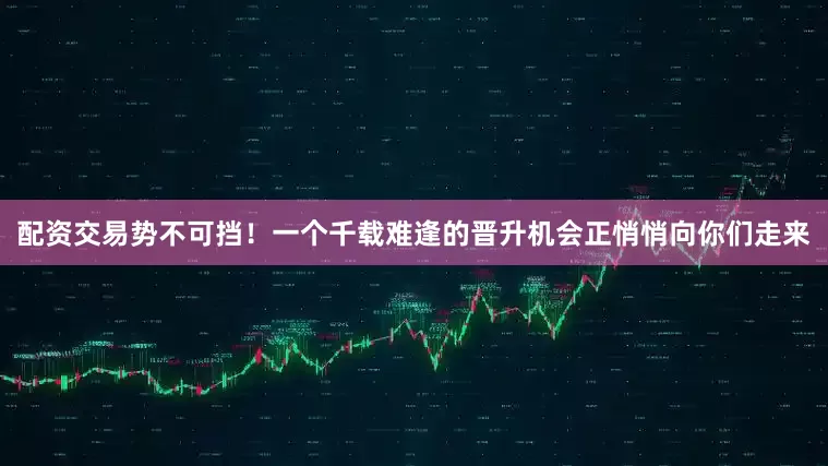 配资交易势不可挡！一个千载难逢的晋升机会正悄悄向你们走来