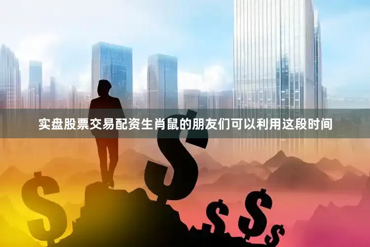实盘股票交易配资生肖鼠的朋友们可以利用这段时间