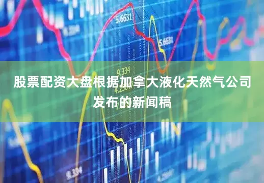 股票配资大盘根据加拿大液化天然气公司发布的新闻稿