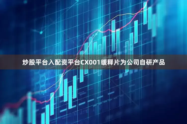 炒股平台入配资平台CX001缓释片为公司自研产品
