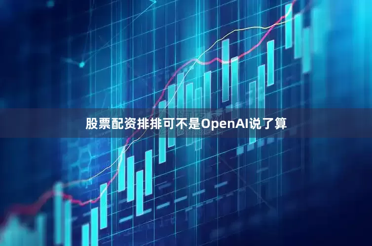 股票配资排排可不是OpenAI说了算