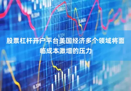 股票杠杆开户平台美国经济多个领域将面临成本激增的压力