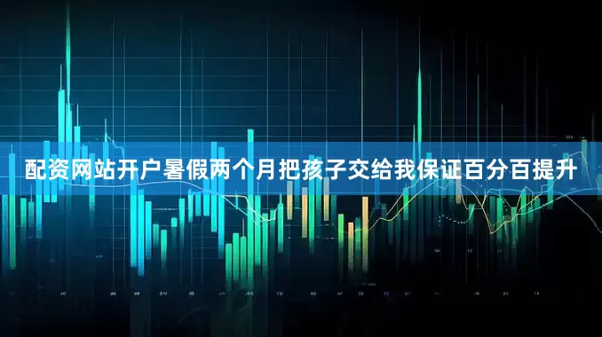 配资网站开户暑假两个月把孩子交给我保证百分百提升