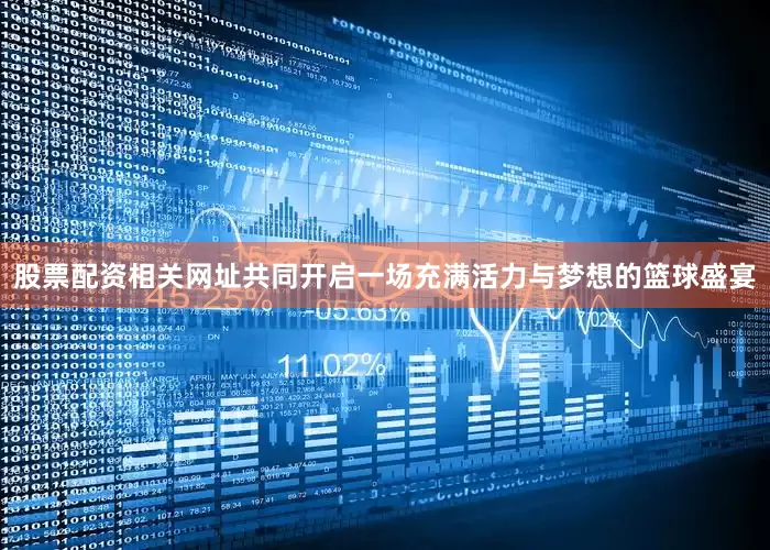 股票配资相关网址共同开启一场充满活力与梦想的篮球盛宴