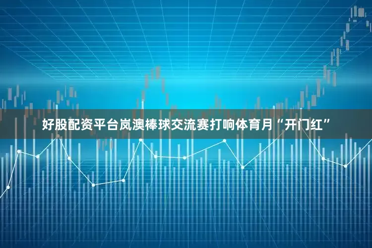 好股配资平台岚澳棒球交流赛打响体育月“开门红”