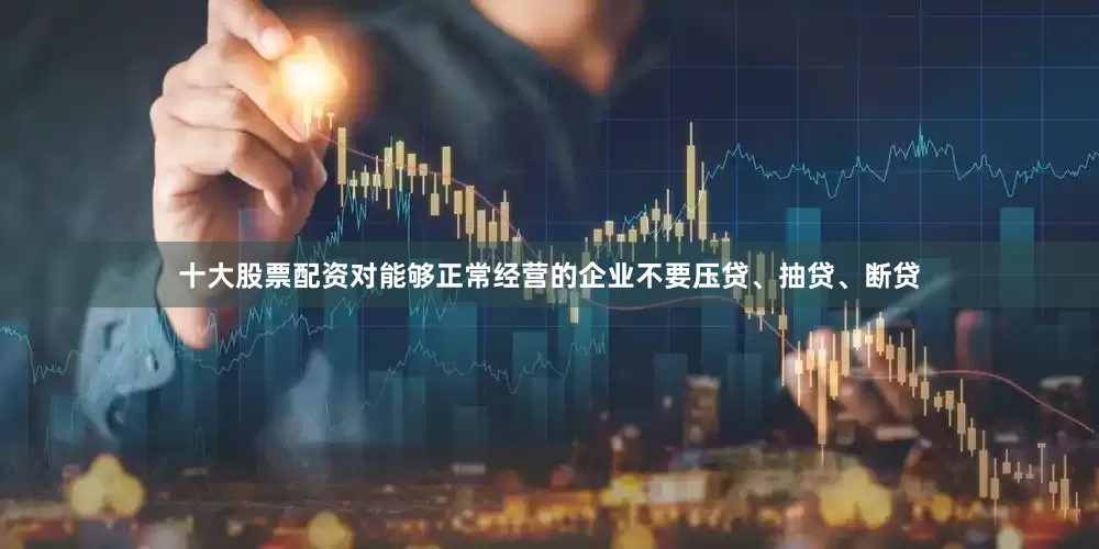 十大股票配资对能够正常经营的企业不要压贷、抽贷、断贷