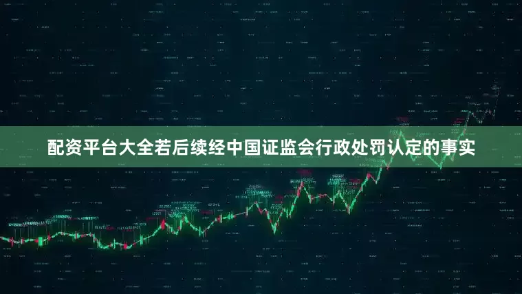 配资平台大全若后续经中国证监会行政处罚认定的事实