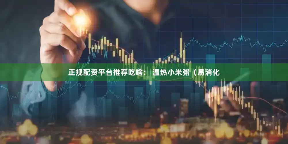 正规配资平台推荐吃啥： 温热小米粥（易消化