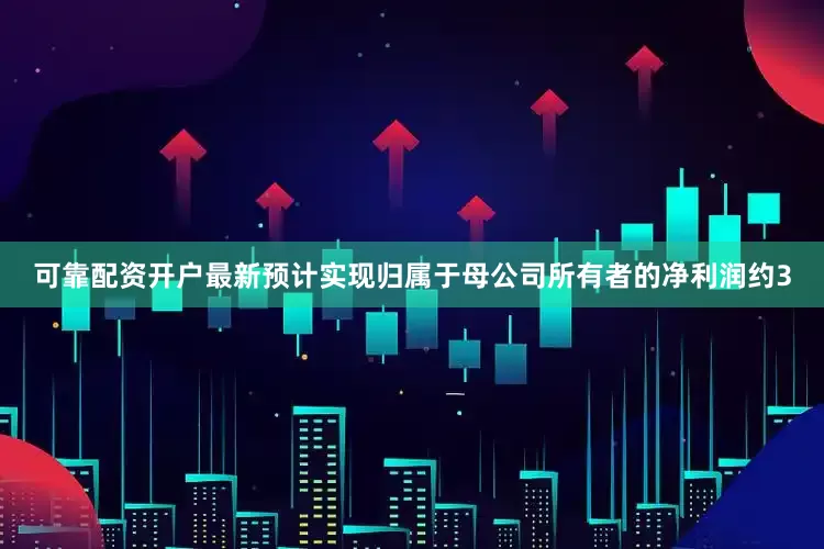 可靠配资开户最新预计实现归属于母公司所有者的净利润约3