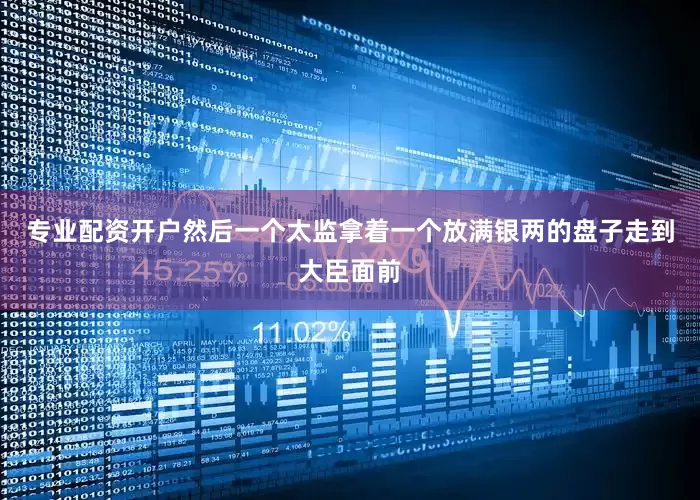 专业配资开户然后一个太监拿着一个放满银两的盘子走到大臣面前