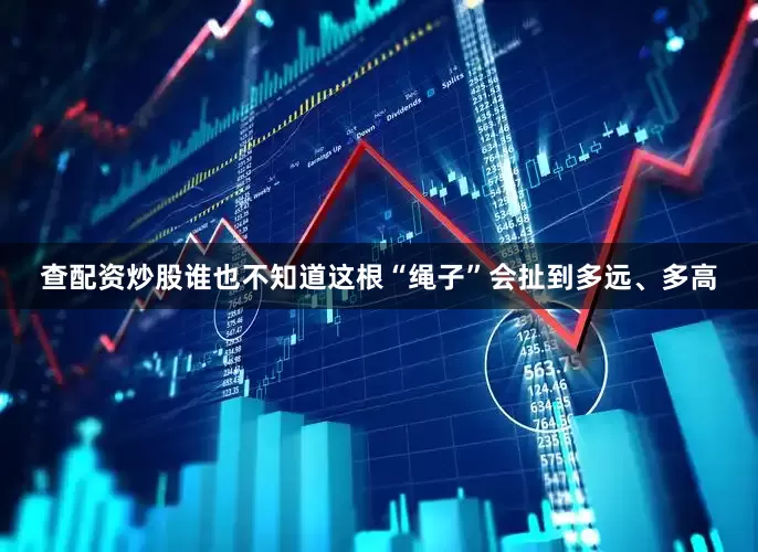 查配资炒股谁也不知道这根“绳子”会扯到多远、多高