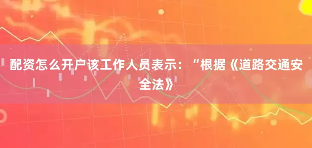 配资怎么开户该工作人员表示：“根据《道路交通安全法》