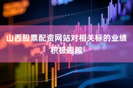 山西股票配资网站对相关标的业绩积极跟踪