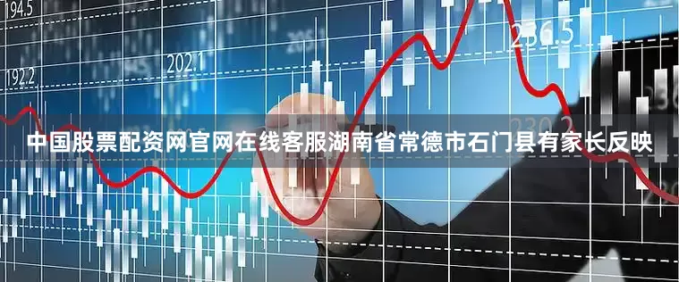 中国股票配资网官网在线客服湖南省常德市石门县有家长反映