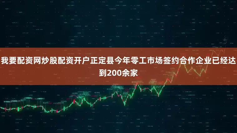 我要配资网炒股配资开户正定县今年零工市场签约合作企业已经达到200余家