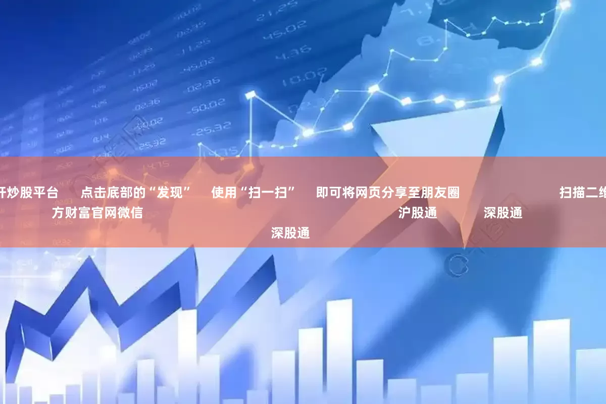最安全的杠杆炒股平台 点击底部的“发现” 使用“扫一扫” 即可将网页分享至朋友圈 扫描二维码关注 东方财富官网微信 沪股通 深股通