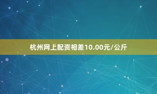 杭州网上配资相差10.00元/公斤