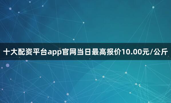 十大配资平台app官网当日最高报价10.00元/公斤