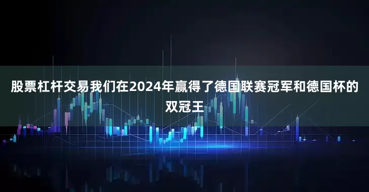 股票杠杆交易我们在2024年赢得了德国联赛冠军和德国杯的双冠王