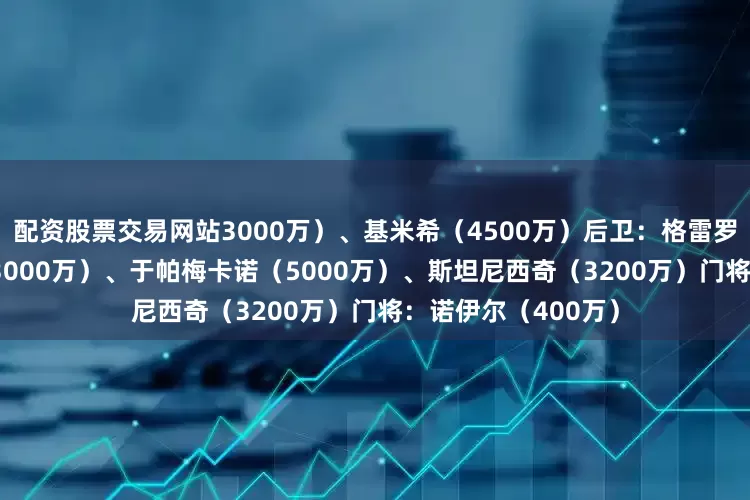 配资股票交易网站3000万）、基米希（4500万）后卫：格雷罗（800万）、塔（3000万）、于帕梅卡诺（5000万）、斯坦尼西奇（3200万）门将：诺伊尔（400万）