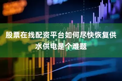 股票在线配资平台如何尽快恢复供水供电是个难题