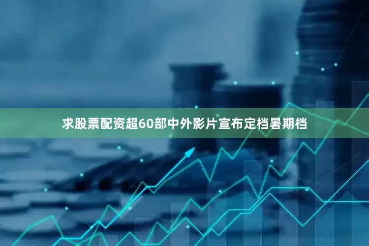 求股票配资超60部中外影片宣布定档暑期档