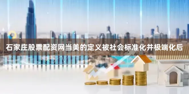 石家庄股票配资网当美的定义被社会标准化并极端化后