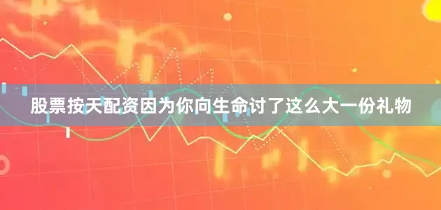 股票按天配资因为你向生命讨了这么大一份礼物