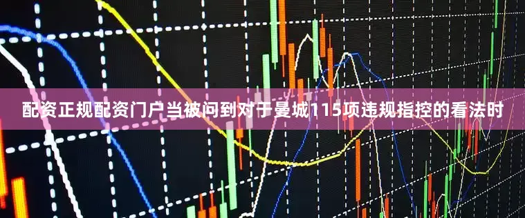 配资正规配资门户当被问到对于曼城115项违规指控的看法时