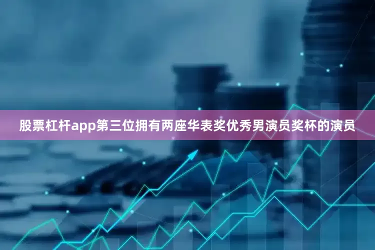 股票杠杆app第三位拥有两座华表奖优秀男演员奖杯的演员