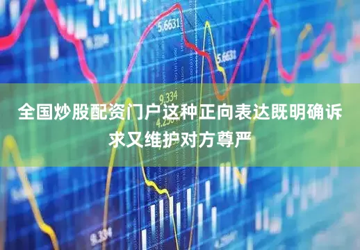 全国炒股配资门户这种正向表达既明确诉求又维护对方尊严