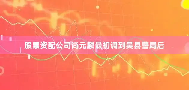 股票资配公司尚元麟最初调到吴县警局后