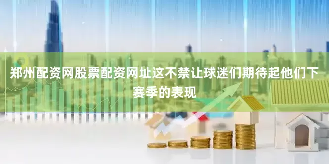 郑州配资网股票配资网址这不禁让球迷们期待起他们下赛季的表现