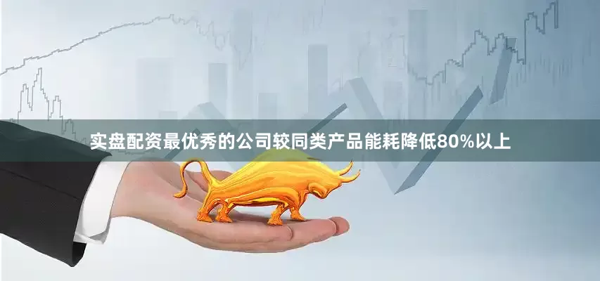 实盘配资最优秀的公司较同类产品能耗降低80%以上