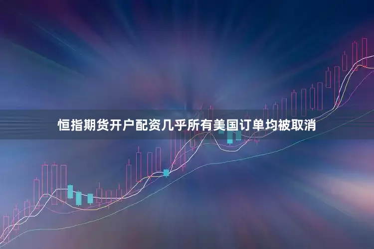 恒指期货开户配资几乎所有美国订单均被取消