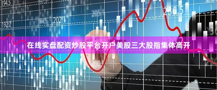 在线实盘配资炒股平台开户美股三大股指集体高开