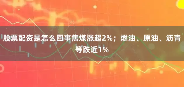 股票配资是怎么回事焦煤涨超2%；燃油、原油、沥青等跌近1%