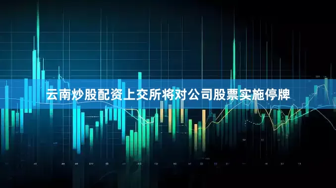 云南炒股配资上交所将对公司股票实施停牌