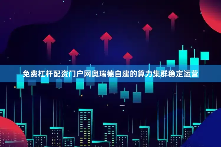 免费杠杆配资门户网奥瑞德自建的算力集群稳定运营