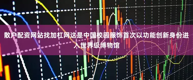 散户配资网站找加杠网这是中国校园服饰首次以功能创新身份进入世界级博物馆