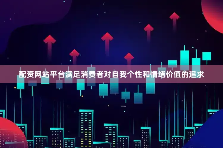 配资网站平台满足消费者对自我个性和情绪价值的追求
