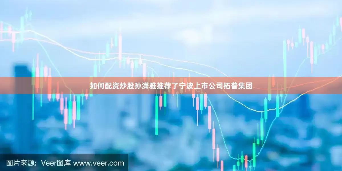 如何配资炒股孙潇雅推荐了宁波上市公司拓普集团