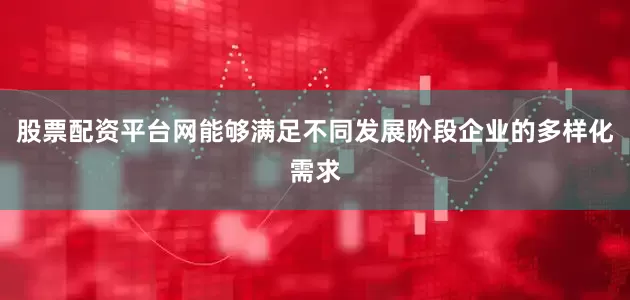 股票配资平台网能够满足不同发展阶段企业的多样化需求