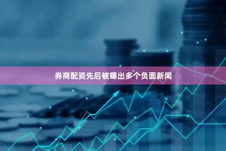 券商配资先后被曝出多个负面新闻