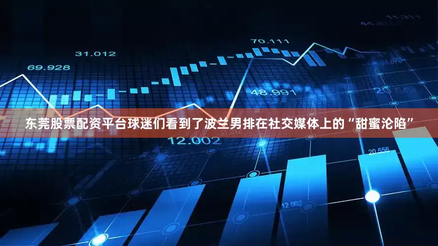 东莞股票配资平台球迷们看到了波兰男排在社交媒体上的“甜蜜沦陷”