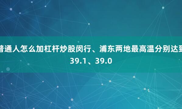 普通人怎么加杠杆炒股闵行、浦东两地最高温分别达到39.1、39.0