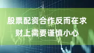 股票配资合作反而在求财上需要谨慎小心