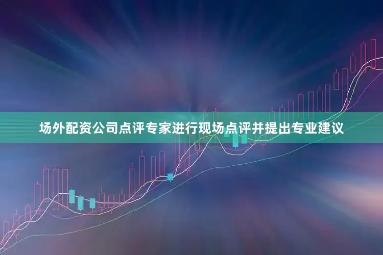 场外配资公司点评专家进行现场点评并提出专业建议