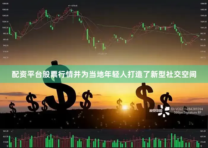 配资平台股票行情并为当地年轻人打造了新型社交空间